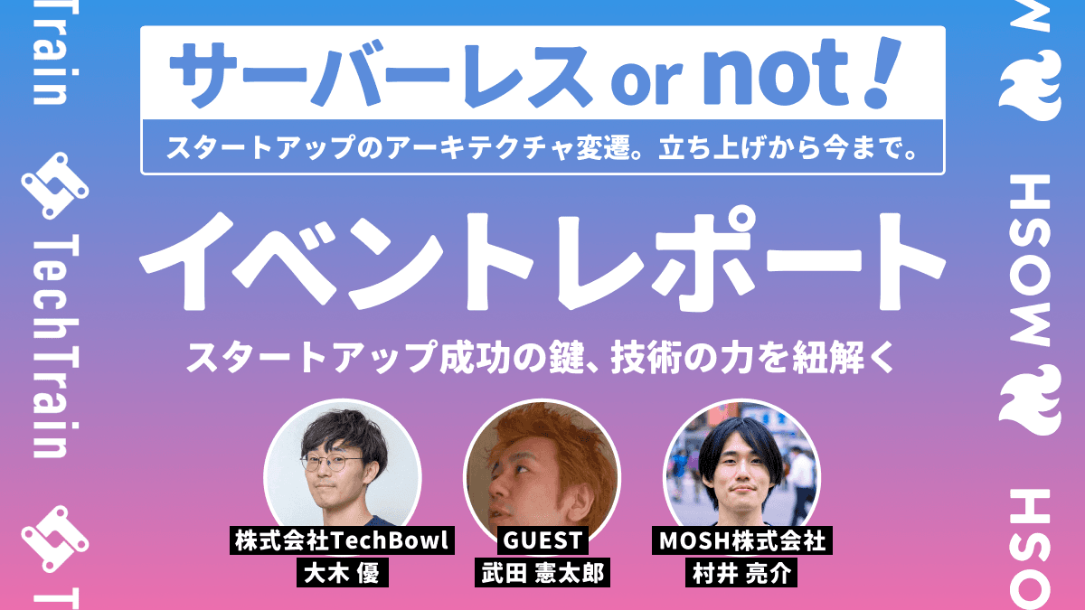 イベントレポート『サーバーレス or not! ~スタートアップのアーキテクチャ変遷。立ち上げから今まで~』